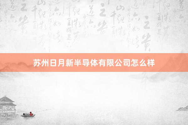 苏州日月新半导体有限公司怎么样