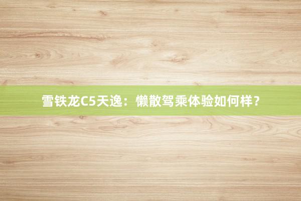 雪铁龙C5天逸：懒散驾乘体验如何样？