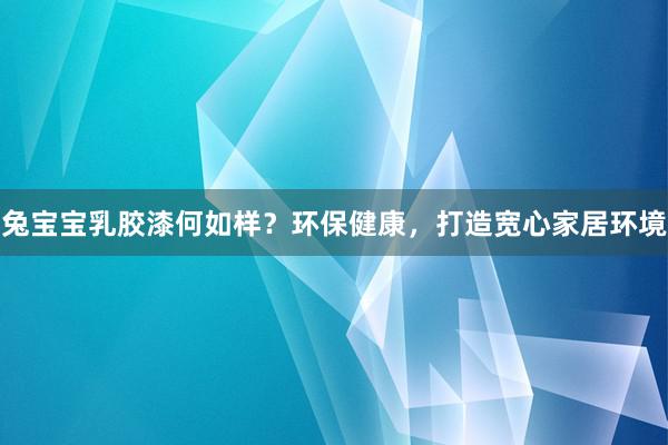 兔宝宝乳胶漆何如样？环保健康，打造宽心家居环境