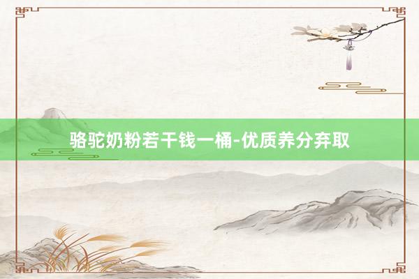 骆驼奶粉若干钱一桶-优质养分弃取