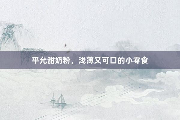 平允甜奶粉，浅薄又可口的小零食