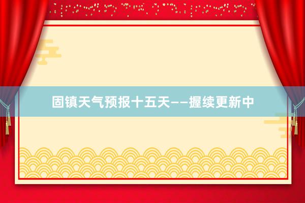 固镇天气预报十五天——握续更新中