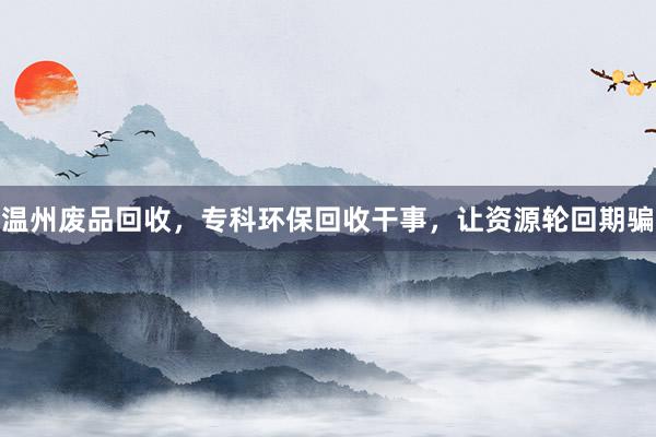 温州废品回收，专科环保回收干事，让资源轮回期骗