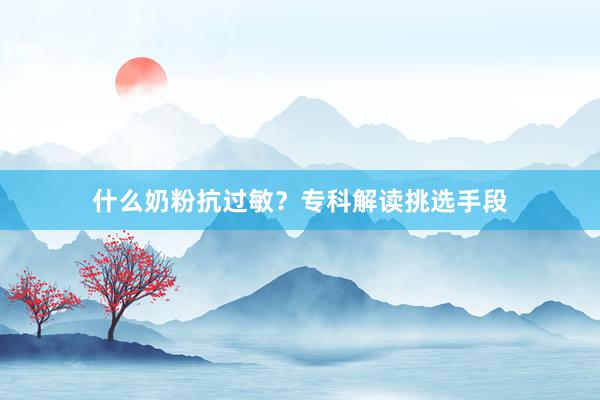 什么奶粉抗过敏？专科解读挑选手段