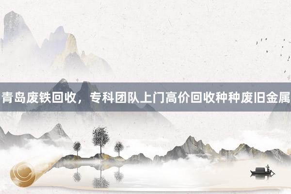 青岛废铁回收，专科团队上门高价回收种种废旧金属