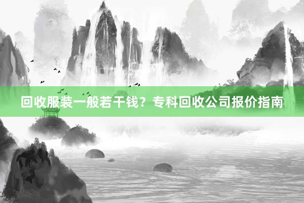 回收服装一般若干钱？专科回收公司报价指南