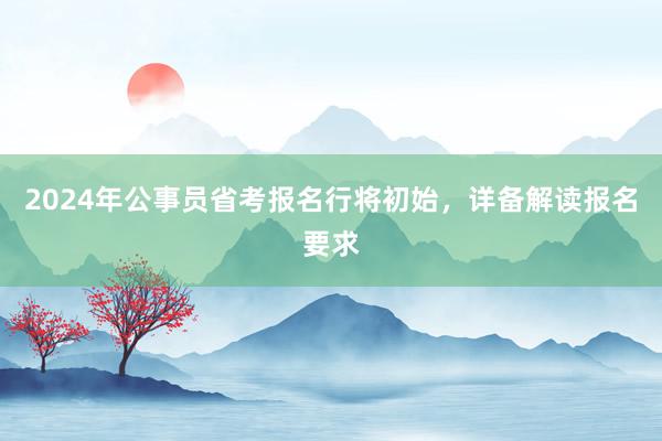 2024年公事员省考报名行将初始，详备解读报名要求