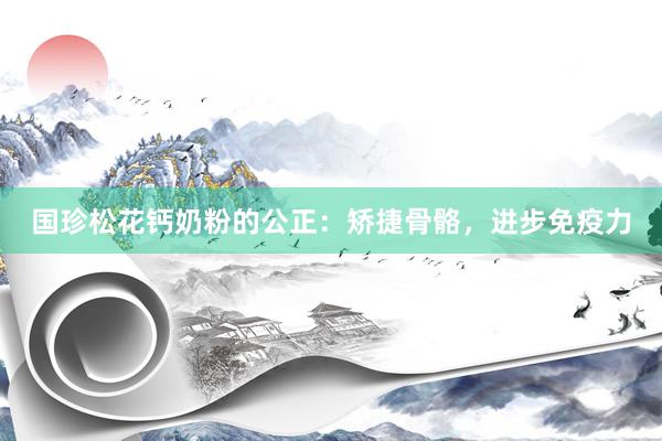 国珍松花钙奶粉的公正：矫捷骨骼，进步免疫力