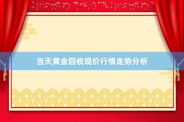 当天黄金回收现价行情走势分析