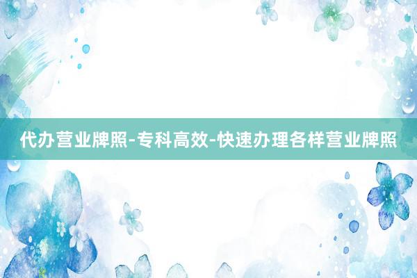 代办营业牌照-专科高效-快速办理各样营业牌照
