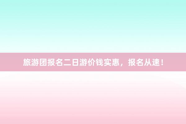 旅游团报名二日游价钱实惠，报名从速！