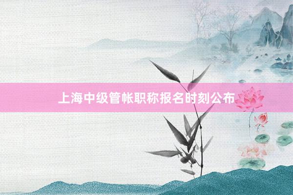 上海中级管帐职称报名时刻公布