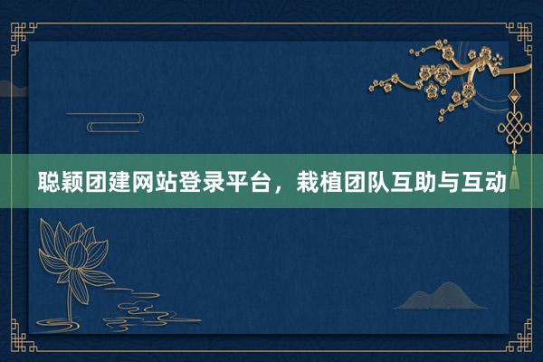 聪颖团建网站登录平台，栽植团队互助与互动