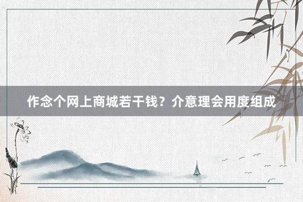 作念个网上商城若干钱？介意理会用度组成